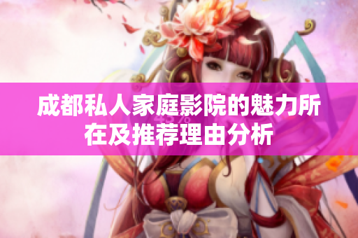 成都私人家庭影院的魅力所在及推荐理由分析