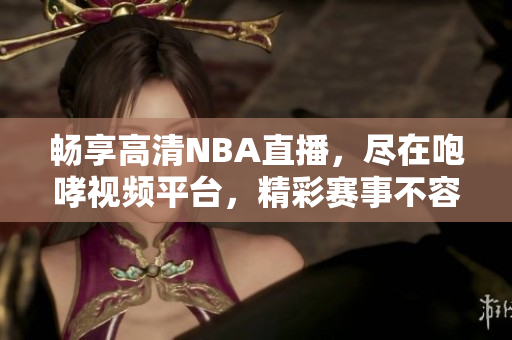 畅享高清NBA直播，尽在咆哮视频平台，精彩赛事不容错过！