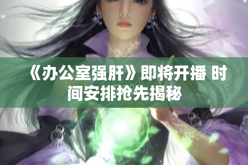 《办公室强肝》即将开播 时间安排抢先揭秘