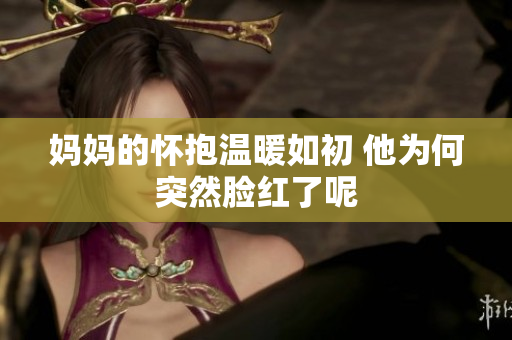 妈妈的怀抱温暖如初 他为何突然脸红了呢