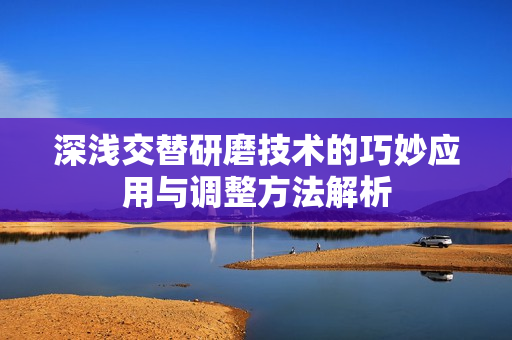 深浅交替研磨技术的巧妙应用与调整方法解析