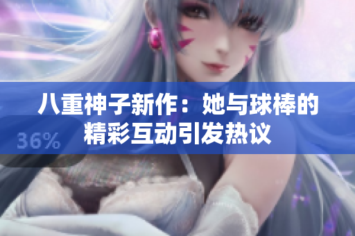 八重神子新作：她与球棒的精彩互动引发热议
