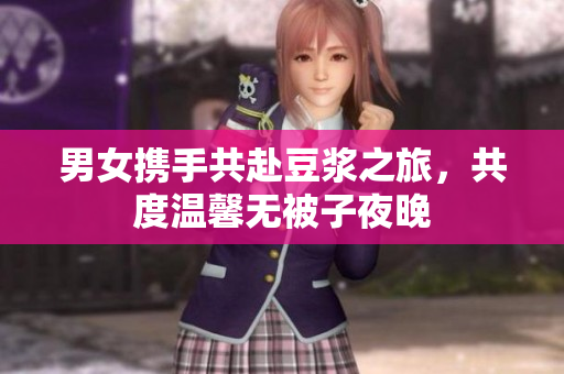 男女携手共赴豆浆之旅，共度温馨无被子夜晚