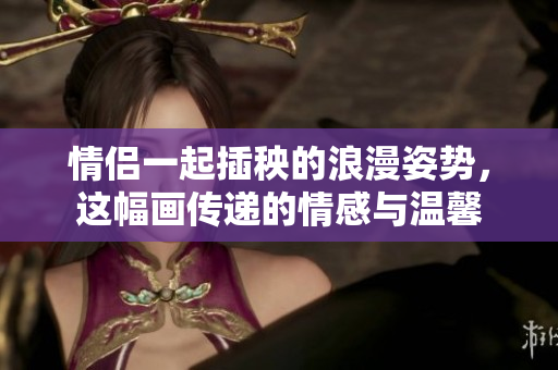 情侣一起插秧的浪漫姿势，这幅画传递的情感与温馨