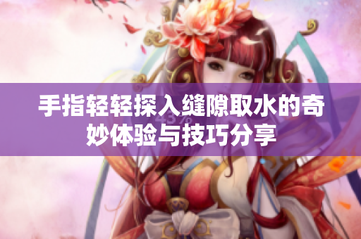 手指轻轻探入缝隙取水的奇妙体验与技巧分享