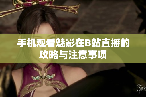 手机观看魅影在B站直播的攻略与注意事项