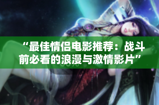 “最佳情侣电影推荐：战斗前必看的浪漫与激情影片”