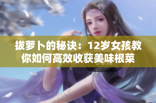 拔萝卜的秘诀：12岁女孩教你如何高效收获美味根菜