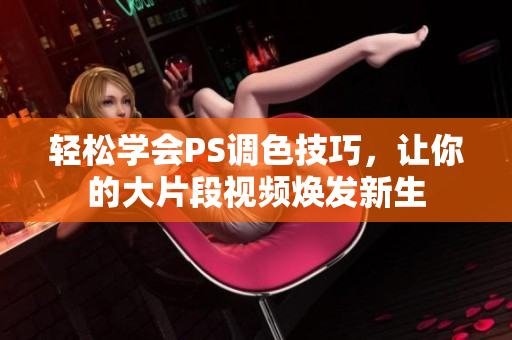 轻松学会PS调色技巧，让你的大片段视频焕发新生