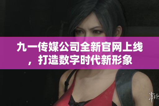 九一传媒公司全新官网上线，打造数字时代新形象