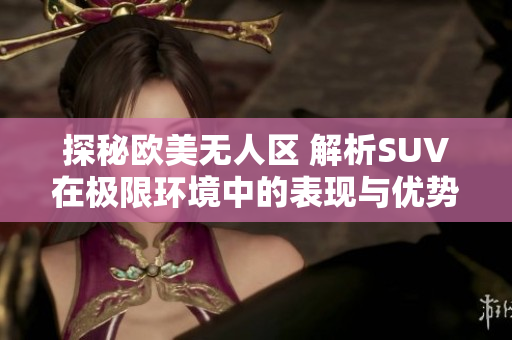 探秘欧美无人区 解析SUV在极限环境中的表现与优势