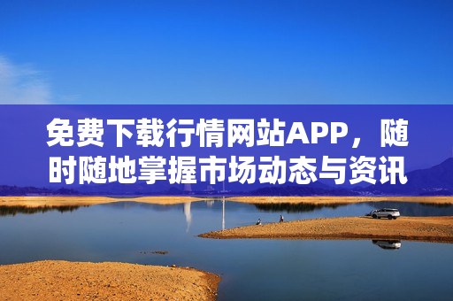 免费下载行情网站APP，随时随地掌握市场动态与资讯