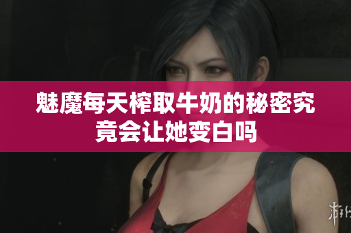 魅魔每天榨取牛奶的秘密究竟会让她变白吗
