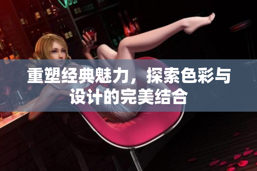 重塑经典魅力，探索色彩与设计的完美结合