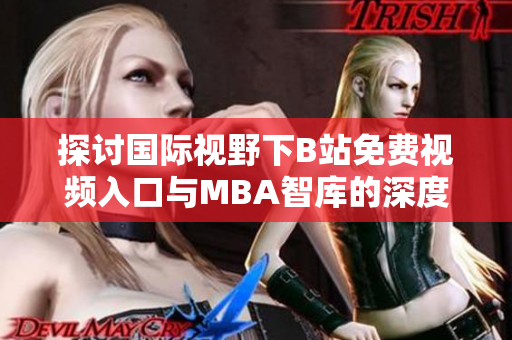 探讨国际视野下B站免费视频入口与MBA智库的深度结合