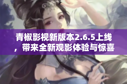 青椒影视新版本2.6.5上线，带来全新观影体验与惊喜功能