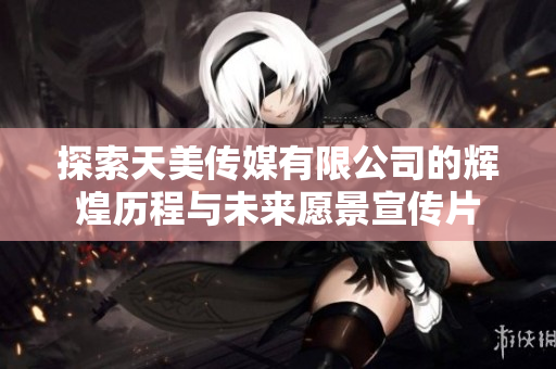 探索天美传媒有限公司的辉煌历程与未来愿景宣传片