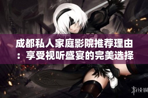 成都私人家庭影院推荐理由：享受视听盛宴的完美选择