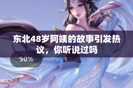 东北48岁阿姨的故事引发热议，你听说过吗