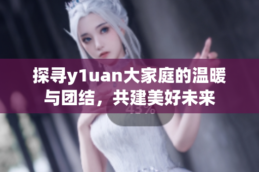 探寻y1uan大家庭的温暖与团结，共建美好未来