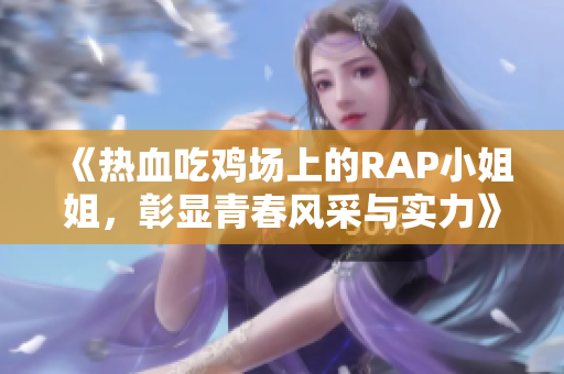 《热血吃鸡场上的RAP小姐姐，彰显青春风采与实力》