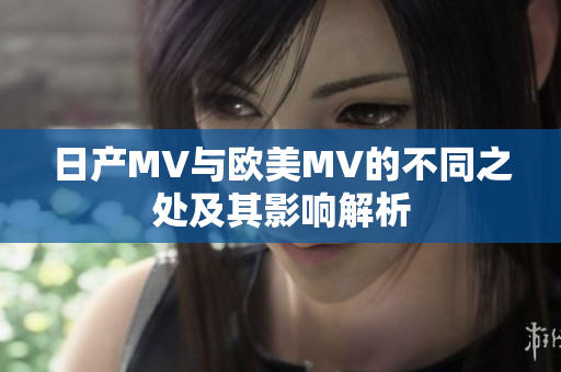 日产MV与欧美MV的不同之处及其影响解析