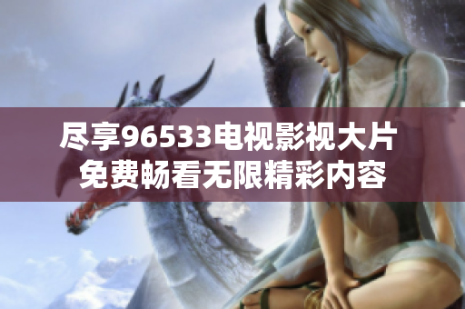 尽享96533电视影视大片 免费畅看无限精彩内容