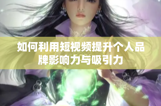 如何利用短视频提升个人品牌影响力与吸引力