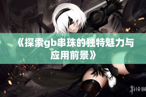 《探索gb串珠的独特魅力与应用前景》