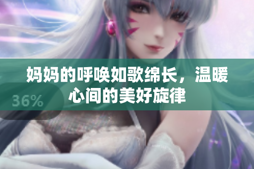 妈妈的呼唤如歌绵长，温暖心间的美好旋律