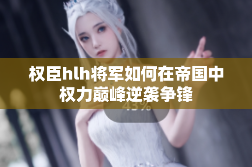 权臣hlh将军如何在帝国中权力巅峰逆袭争锋
