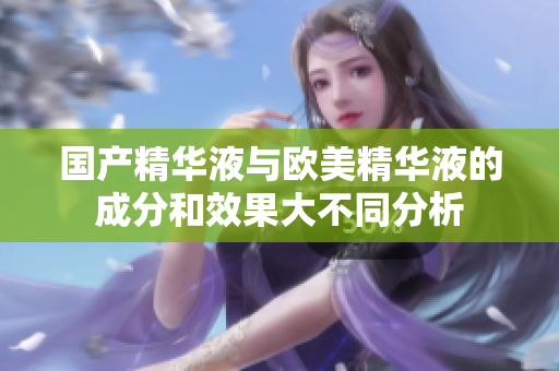 国产精华液与欧美精华液的成分和效果大不同分析