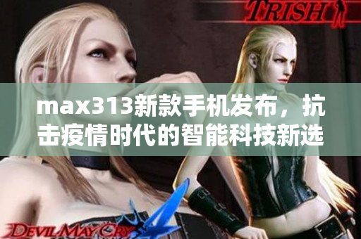 max313新款手机发布，抗击疫情时代的智能科技新选择