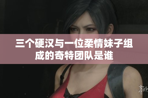 三个硬汉与一位柔情妹子组成的奇特团队是谁