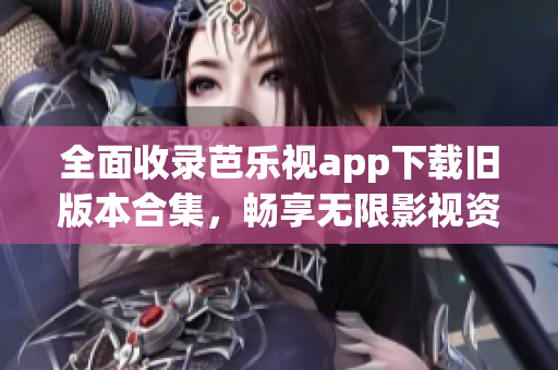全面收录芭乐视app下载旧版本合集，畅享无限影视资源