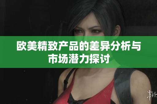 欧美精致产品的差异分析与市场潜力探讨