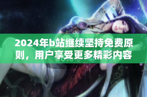 2024年b站继续坚持免费原则，用户享受更多精彩内容
