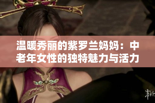 温暖秀丽的紫罗兰妈妈：中老年女性的独特魅力与活力展现