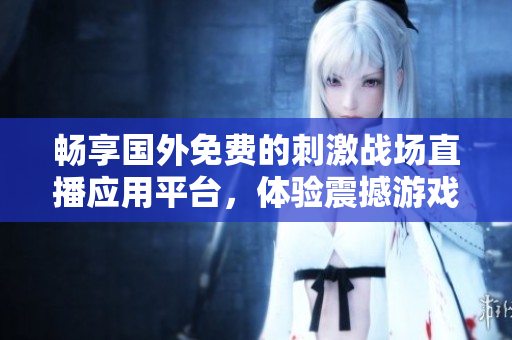 畅享国外免费的刺激战场直播应用平台，体验震撼游戏乐趣