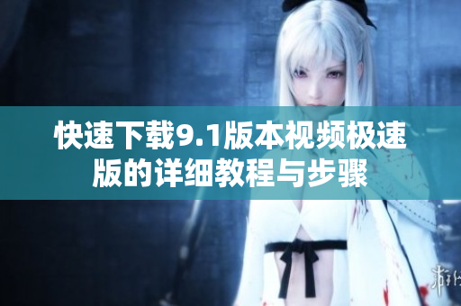 快速下载9.1版本视频极速版的详细教程与步骤