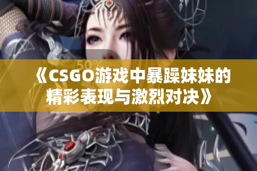 《CSGO游戏中暴躁妹妹的精彩表现与激烈对决》