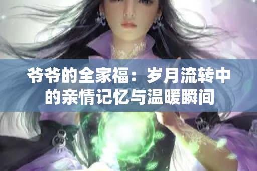 爷爷的全家福：岁月流转中的亲情记忆与温暖瞬间