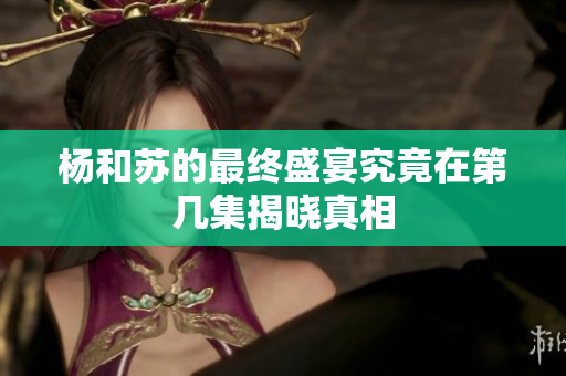 杨和苏的最终盛宴究竟在第几集揭晓真相