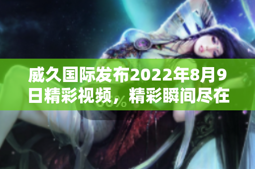 威久国际发布2022年8月9日精彩视频，精彩瞬间尽在其中