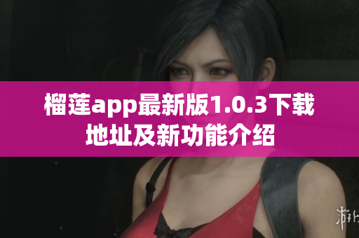 榴莲app最新版1.0.3下载地址及新功能介绍