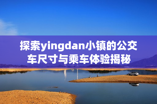 探索yingdan小镇的公交车尺寸与乘车体验揭秘
