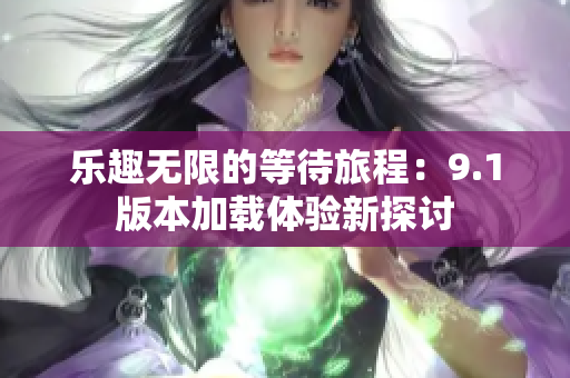 乐趣无限的等待旅程：9.1版本加载体验新探讨