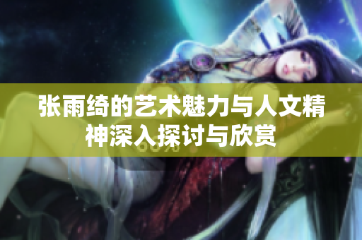 张雨绮的艺术魅力与人文精神深入探讨与欣赏