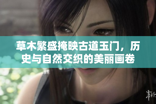 草木繁盛掩映古道玉门，历史与自然交织的美丽画卷