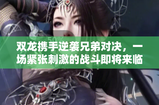 双龙携手逆袭兄弟对决，一场紧张刺激的战斗即将来临